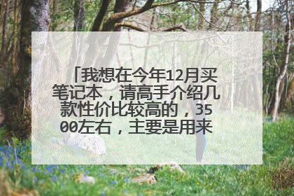 我想在今年12月买笔记本，请高手介绍几款性价比较高的，3500左右，主要是用来办公，学习等