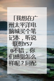 我想在广州太平洋电脑城买个笔记本,听说联想Y570不错,你们感觉怎么样呢?同配置的有没别的牌子,要便宜