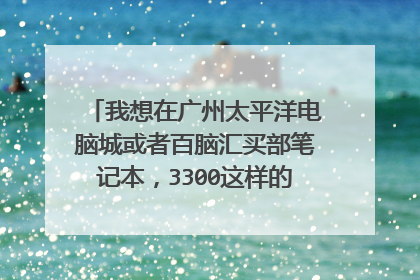 我想在广州太平洋电脑城或者百脑汇买部笔记本,3300这样的价格.在线等回答