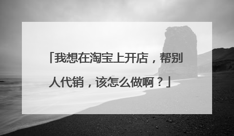 我想在淘宝上开店,帮别人代销,该怎么做啊?