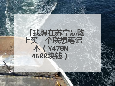 我想在苏宁易购上买一个联想笔记本(Y470N 4600块钱) 但我不知道笔记本是真的还是假的