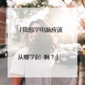 我想学电脑应该从哪学起 啊?