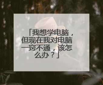 我想学电脑，但现在我对电脑一窍不通，该怎么办？