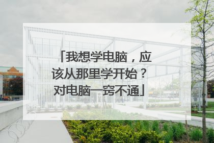 我想学电脑，应该从那里学开始？对电脑一窍不通