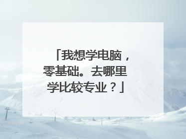 我想学电脑,零基础。去哪里学比较专业?