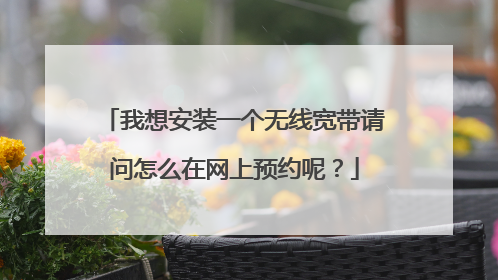 我想安装一个无线宽带请问怎么在网上预约呢？