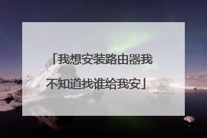 我想安装路由器我不知道找谁给我安