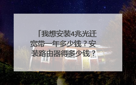 我想安装4兆光迁宽带一年多少钱?安装路由器得多少钱?怎样划算?谢谢?