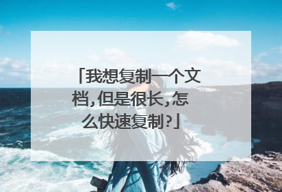 我想复制一个文档,但是很长,怎么快速复制?