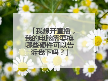 我想开直播，我的电脑需要换哪些硬件可以告诉我下吗？