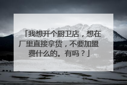 我想开个厨卫店,想在厂里直接拿货,不要加盟费什么的。有吗?