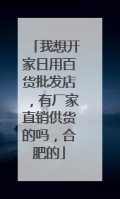 我想开家日用百货批发店,有厂家直销供货的吗,合肥的