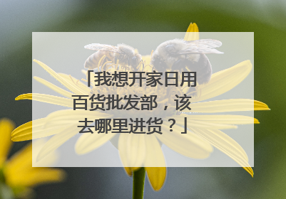 我想开家日用百货批发部，该去哪里进货？