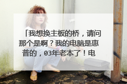 我想换主板的桥，请问那个是啊？我的电脑是惠普的，03年老本了！电脑型号～ze2000