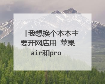 我想换个本本主要开网店用 苹果air和pro 哪个好啊?