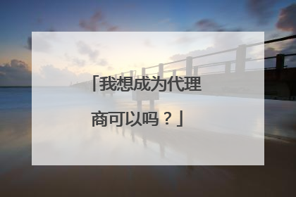 我想成为代理商可以吗?