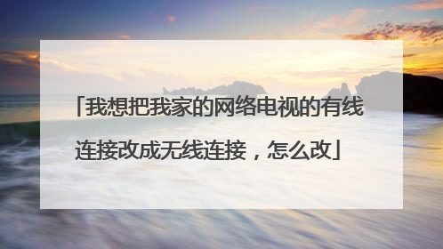 我想把我家的网络电视的有线连接改成无线连接，怎么改