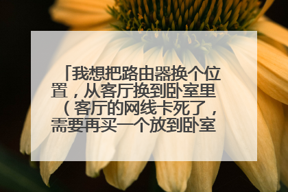 我想把路由器换个位置，从客厅换到卧室里（客厅的网线卡死了，需要再买一个放到卧室）需要注意什么？