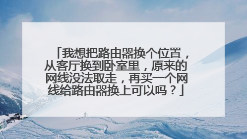 我想把路由器换个位置，从客厅换到卧室里，原来的网线没法取走，再买一个网线给路由器换上可以吗？