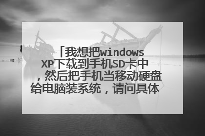 我想把windowsXP下载到手机SD卡中,然后把手机当移动硬盘给电脑装系统,请问具体步骤是什么?