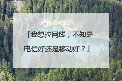 我想拉网线，不知是电信好还是移动好？