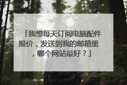 我想每天订阅电脑配件报价,发送到我的邮箱里,哪个网站最好?