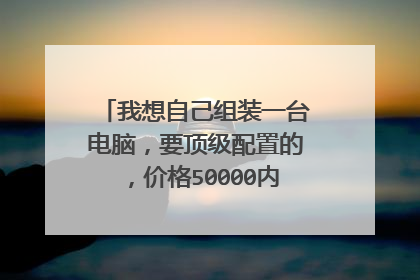 我想自己组装一台电脑,要顶级配置的,价格50000内吧,如何配置?