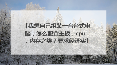 我想自己组装一台台式电脑，怎么配置主板，cpu，内存之类？要求经济实