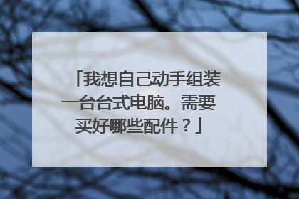 我想自己动手组装一台台式电脑。需要买好哪些配件？