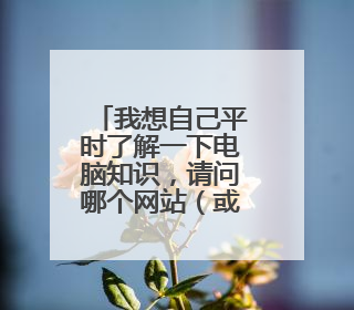 我想自己平时了解一下电脑知识,请问哪个网站(或论坛)内容比较权威、丰富