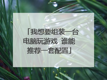 我想要组装一台电脑玩游戏 谁能推荐一套配置