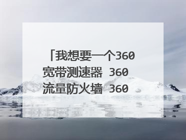 我想要一个360宽带测速器 360流量防火墙 360断网急救箱 并且是现在最新版的 哪位大佬能帮帮忙