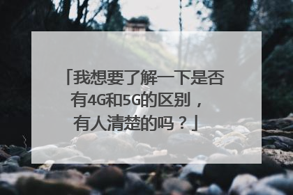 我想要了解一下是否有4G和5G的区别，有人清楚的吗？