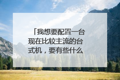 我想要配置一台现在比较主流的台式机,要有些什么配置,多少钱?