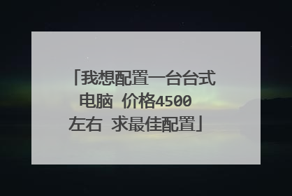 我想配置一台台式电脑 价格4500左右 求最佳配置