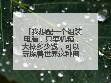 我想配一个组装电脑，只要机箱，大概多少钱，可以玩魔兽世界这种网游的就行
