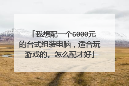 我想配一个6000元的台式组装电脑,适合玩游戏的。怎么配才好