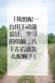 我想配一台用于动漫设计、学习的电脑,八千左右该怎么配啊?