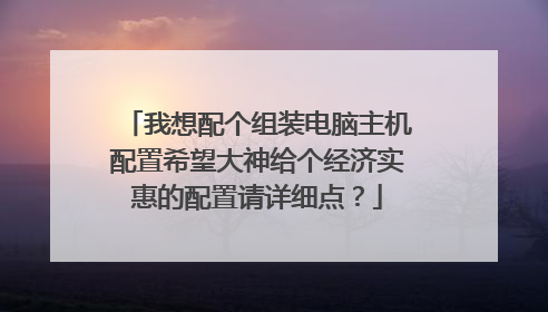 我想配个组装电脑主机配置希望大神给个经济实惠的配置请详细点?
