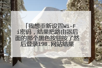 我想重新设置Wi-Fi密码,结果把路由器后面的那个黑色按钮按了然后登录198.网站结果手机上不网站