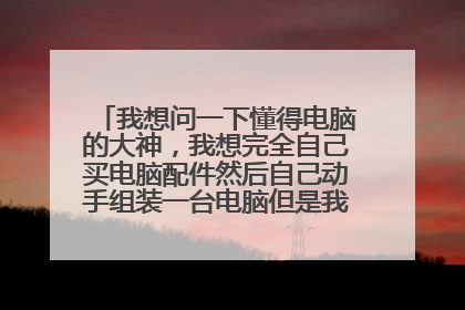 我想问一下懂得电脑的大神，我想完全自己买电脑配件然后自己动手组装一台电脑但是我是个电脑小白？