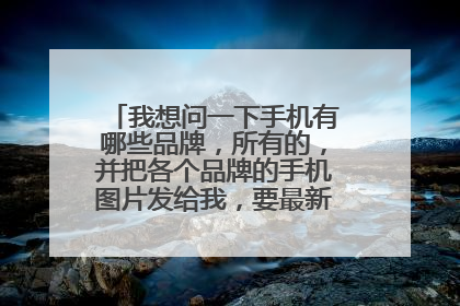 我想问一下手机有哪些品牌,所有的,并把各个品牌的手机图片发给我,要最新的,谢谢,悬赏高