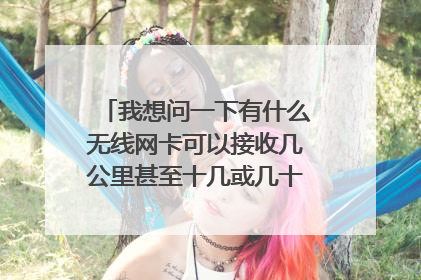 我想问一下有什么无线网卡可以接收几公里甚至十几或几十公里的无线网络？