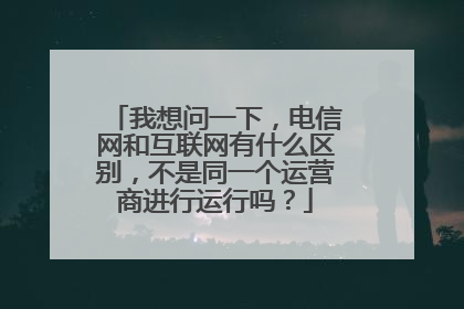 我想问一下,电信网和互联网有什么区别,不是同一个运营商进行运行吗?