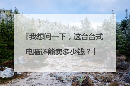 我想问一下,这台台式电脑还能卖多少钱?