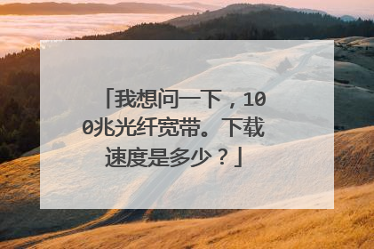 我想问一下,100兆光纤宽带。下载速度是多少?
