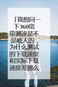 我想问一下360宽带测速是不是唬人的,为什么测试的下载速度和实际下载速度差那么多?