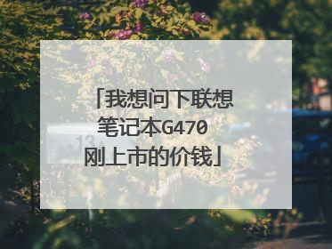 我想问下联想笔记本G470刚上市的价钱