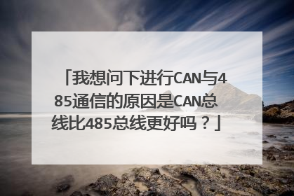 我想问下进行CAN与485通信的原因是CAN总线比485总线更好吗？