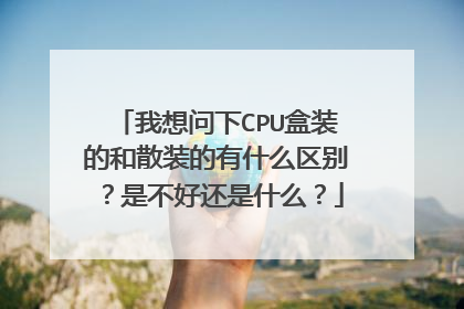 我想问下CPU盒装的和散装的有什么区别?是不好还是什么?